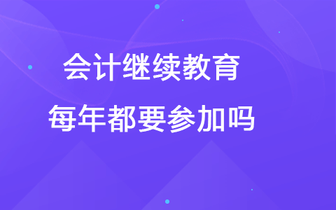 会计继续教育每年都要参加吗