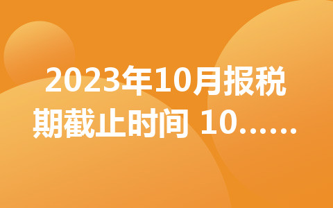 2023年10月报税期截止时间 10月申报期报税时间